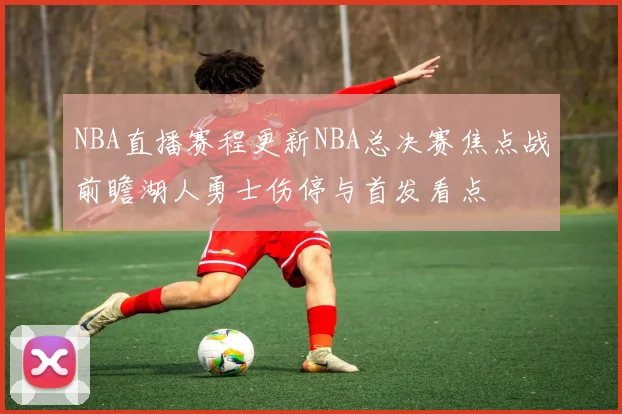 NBA直播赛程更新NBA总决赛焦点战前瞻湖人勇士伤停与首发看点