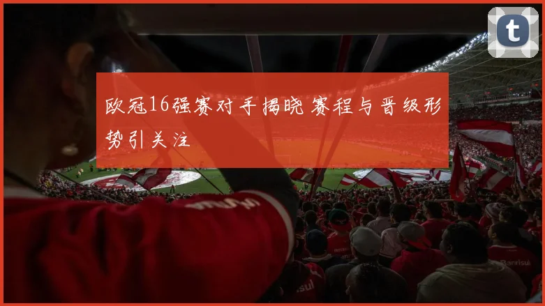 欧冠16强赛对手揭晓 赛程与晋级形势引关注