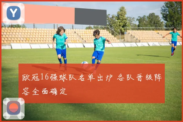 欧冠16强球队名单出炉 各队晋级阵容全面确定