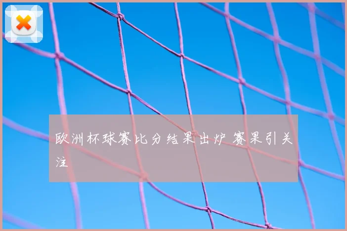 欧洲杯球赛比分结果出炉 赛果引关注