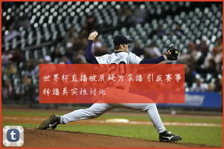 世界杯直播被质疑为录播 引发赛事转播真实性讨论